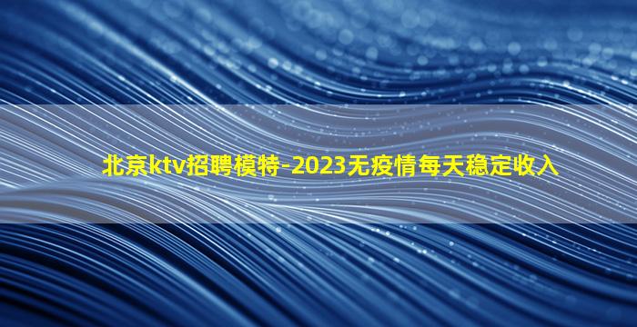 北京ktv招聘模特-2023无疫情每天稳定收入